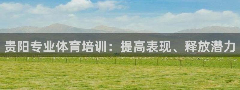 耀世娱乐下载链接安装：贵阳专业体育培训：提高表现、释