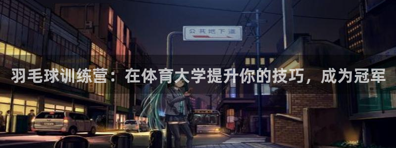 耀世平台代理怎么样可靠吗：羽毛球训练营：在体育大学提