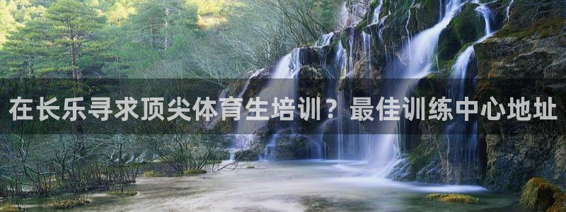 耀世娱乐注册入口：在长乐寻求顶尖体育生培训？最佳训练