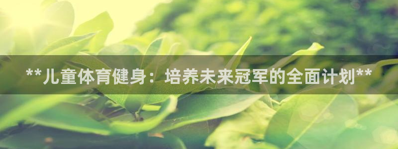 耀世娱乐登陆官网下载：**儿童体育健身：培养未来冠军