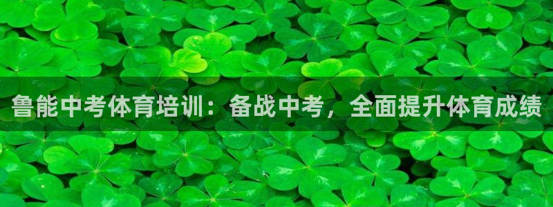 耀世娱乐安全吗知乎：鲁能中考体育培训：备战中考，全面