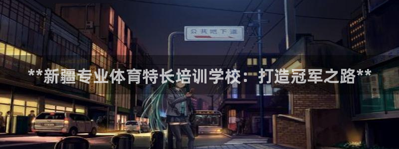 耀世盛典手游：**新疆专业体育特长培训学校：打造冠军