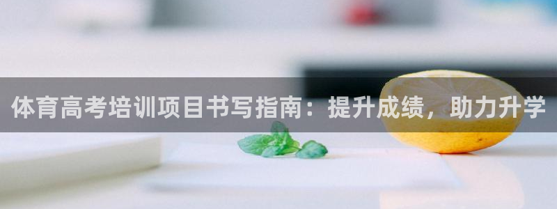 耀世娱乐注册官网账号：体育高考培训项目书写指南：提升成绩，助