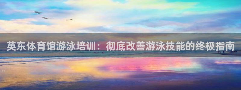耀世娱乐官网网站入口：英东体育馆游泳培训：彻底改善游泳技能的