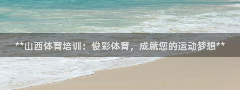 耀世娱乐如何登录账号密码：**山西体育培训：俊彩体育