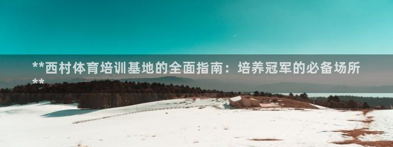 耀世娱乐官网网站登录：**西村体育培训基地的全面指南