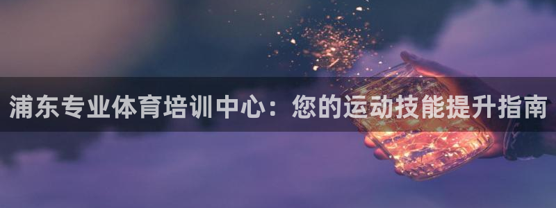耀世国际平台正规吗安全吗可信吗：浦东专业体育培训中心：您的运