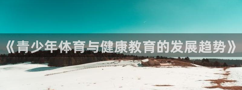 耀世娱乐出款快吗知乎：《青少年体育与健康教育的发展趋势》