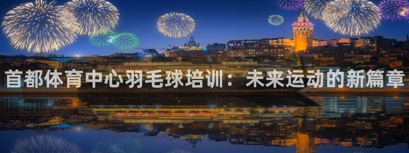 六星耀世什么意思：首都体育中心羽毛球培训：未来运动的新篇章